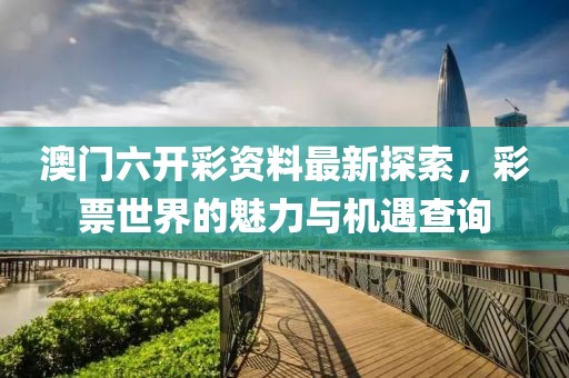 澳門六開彩資料最新探索，彩票世界的魅力與機遇查詢