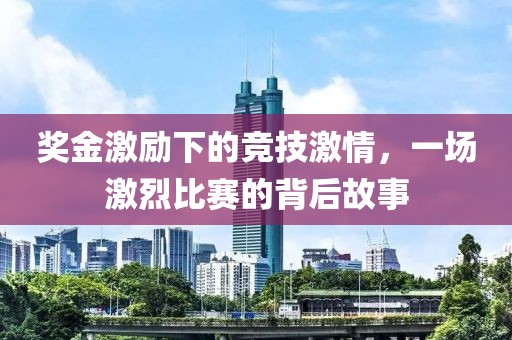 獎(jiǎng)金激勵(lì)下的競(jìng)技激情，一場(chǎng)激烈比賽的背后故事
