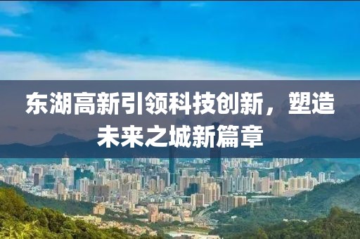 東湖高新引領(lǐng)科技創(chuàng)新，塑造未來之城新篇章