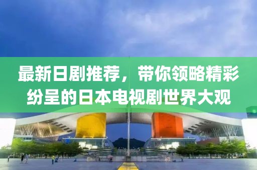 最新日劇推薦，帶你領略精彩紛呈的日本電視劇世界大觀