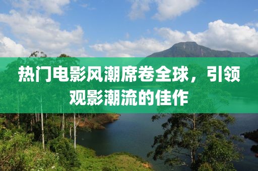 熱門電影風潮席卷全球，引領觀影潮流的佳作