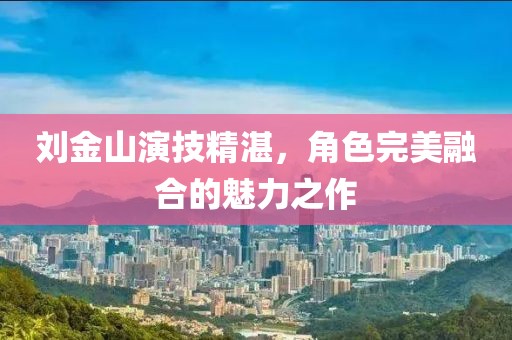 劉金山演技精湛，角色完美融合的魅力之作
