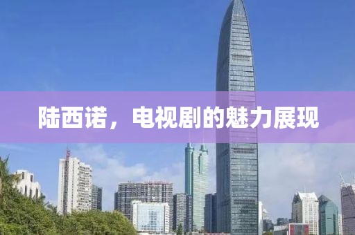陸西諾，電視劇的魅力展現(xiàn)