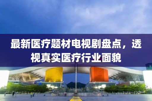 最新醫(yī)療題材電視劇盤點，透視真實醫(yī)療行業(yè)面貌