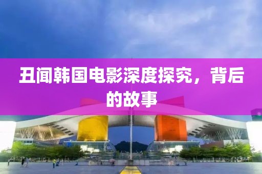 丑聞韓國電影深度探究，背后的故事