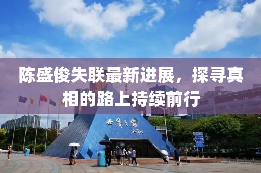 陳盛俊失聯(lián)最新進展，探尋真相的路上持續(xù)前行