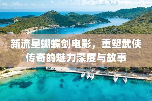 新流星蝴蝶劍電影，重塑武俠傳奇的魅力深度與故事