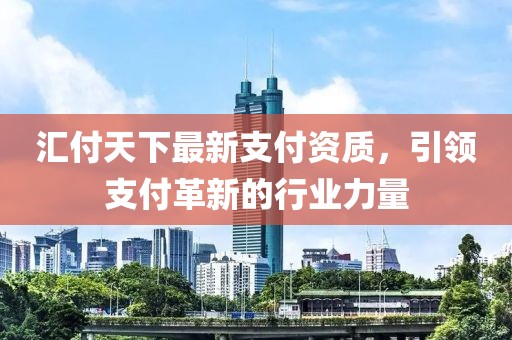 匯付天下最新支付資質(zhì)，引領(lǐng)支付革新的行業(yè)力量