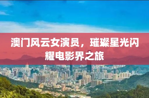 澳門(mén)風(fēng)云女演員，璀璨星光閃耀電影界之旅