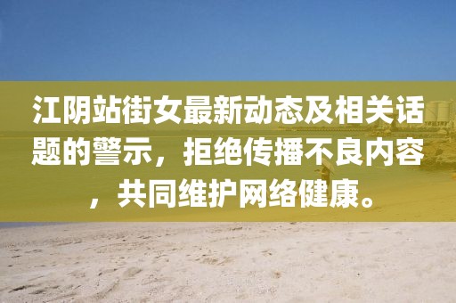 江陰站街女最新動(dòng)態(tài)及相關(guān)話題的警示，拒絕傳播不良內(nèi)容，共同維護(hù)網(wǎng)絡(luò)健康。