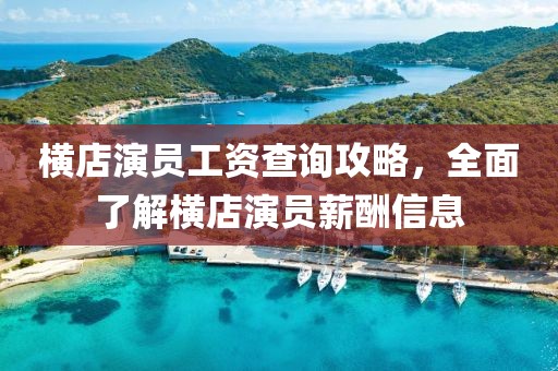橫店演員工資查詢攻略，全面了解橫店演員薪酬信息
