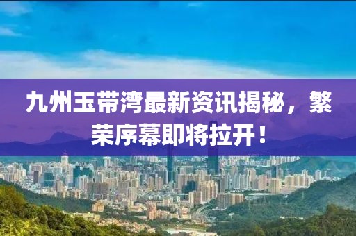 九州玉帶灣最新資訊揭秘，繁榮序幕即將拉開！
