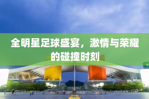 全明星足球盛宴，激情與榮耀的碰撞時刻