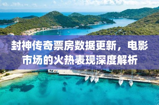 封神傳奇票房數(shù)據(jù)更新，電影市場(chǎng)的火熱表現(xiàn)深度解析