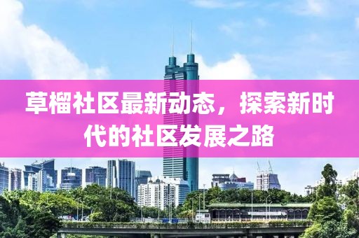 草榴社區(qū)最新動態(tài)，探索新時代的社區(qū)發(fā)展之路