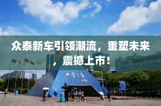 眾泰新車引領(lǐng)潮流，重塑未來，震撼上市！