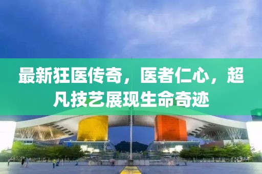 最新狂醫(yī)傳奇，醫(yī)者仁心，超凡技藝展現(xiàn)生命奇跡