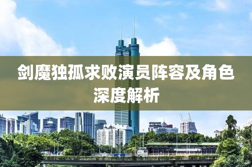 劍魔獨孤求敗演員陣容及角色深度解析