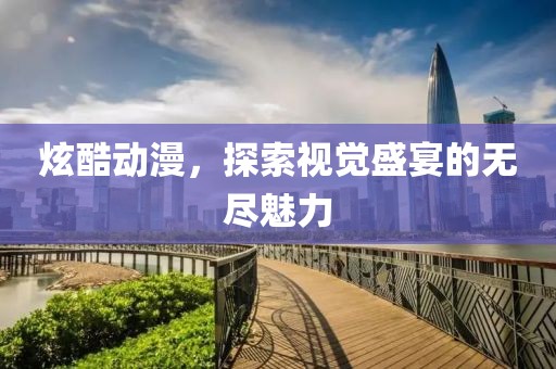 炫酷動(dòng)漫，探索視覺盛宴的無盡魅力