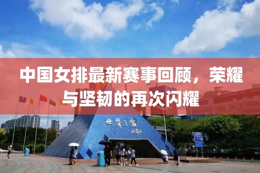 中國女排最新賽事回顧，榮耀與堅韌的再次閃耀