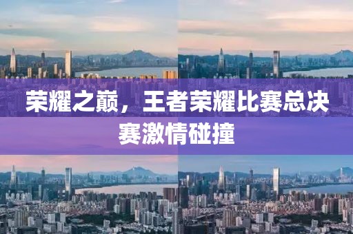 榮耀之巔，王者榮耀比賽總決賽激情碰撞