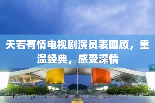 天若有情電視劇演員表回顧，重溫經(jīng)典，感受深情