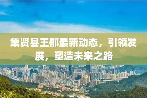 集賢縣王郁最新動(dòng)態(tài)，引領(lǐng)發(fā)展，塑造未來(lái)之路