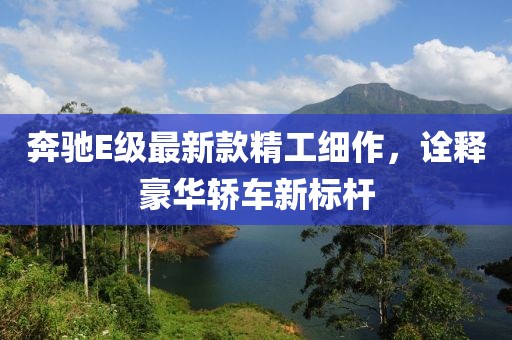 奔馳E級(jí)最新款精工細(xì)作，詮釋豪華轎車新標(biāo)桿