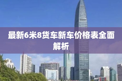 最新6米8貨車新車價格表全面解析