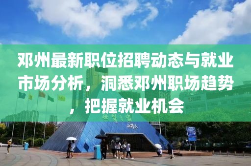 鄧州最新職位招聘動(dòng)態(tài)與就業(yè)市場(chǎng)分析，洞悉鄧州職場(chǎng)趨勢(shì)，把握就業(yè)機(jī)會(huì)