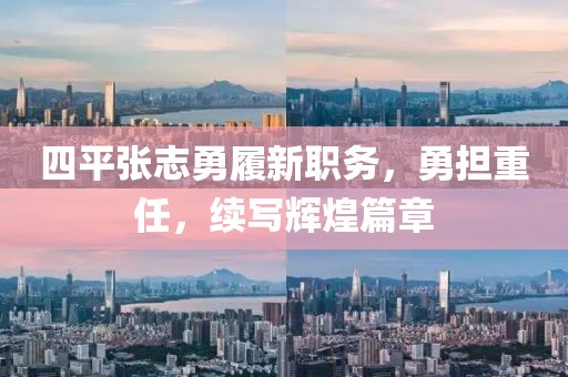 四平張志勇履新職務(wù)，勇?lián)厝?，續(xù)寫輝煌篇章