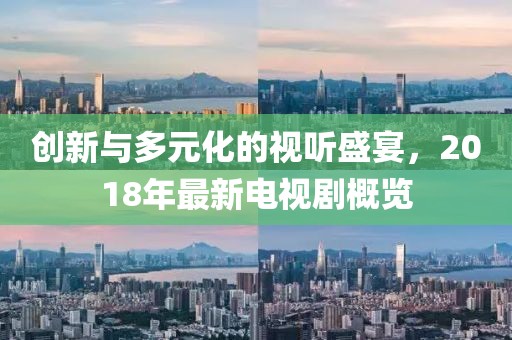 創(chuàng)新與多元化的視聽盛宴，2018年最新電視劇概覽