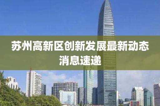 蘇州高新區(qū)創(chuàng)新發(fā)展最新動(dòng)態(tài)消息速遞