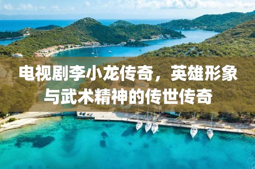 電視劇李小龍傳奇，英雄形象與武術(shù)精神的傳世傳奇
