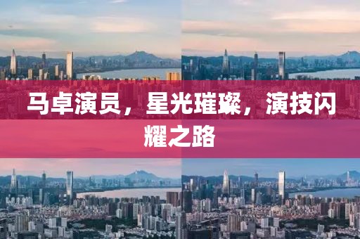 馬卓演員，星光璀璨，演技閃耀之路
