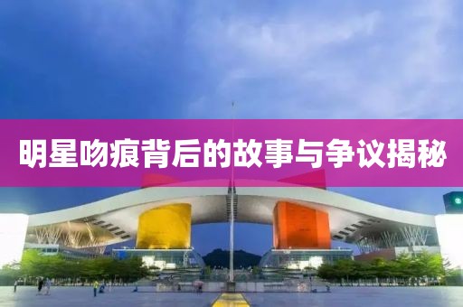 明星吻痕背后的故事與爭議揭秘