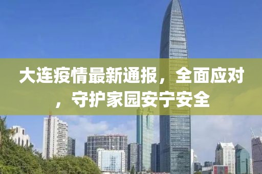 大連疫情最新通報(bào)，全面應(yīng)對(duì)，守護(hù)家園安寧安全