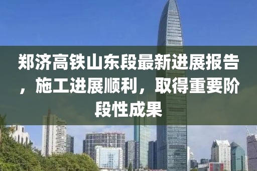 鄭濟(jì)高鐵山東段最新進(jìn)展報告，施工進(jìn)展順利，取得重要階段性成果