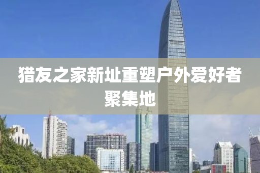獵友之家新址重塑戶外愛好者聚集地