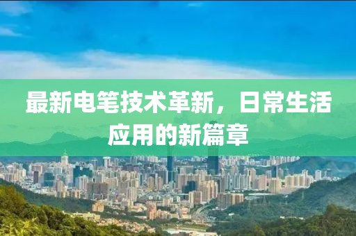 最新電筆技術(shù)革新，日常生活應(yīng)用的新篇章