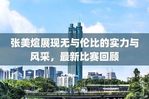 張美煊展現(xiàn)無與倫比的實(shí)力與風(fēng)采，最新比賽回顧