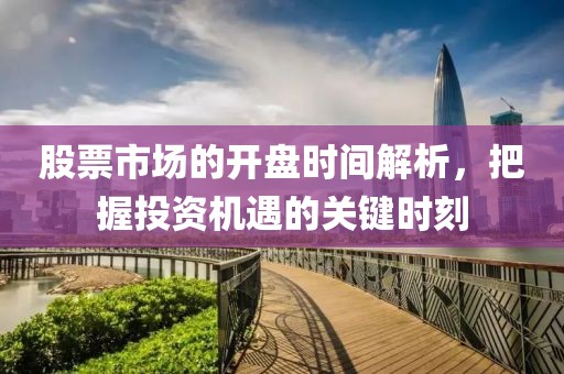 股票市場(chǎng)的開盤時(shí)間解析，把握投資機(jī)遇的關(guān)鍵時(shí)刻