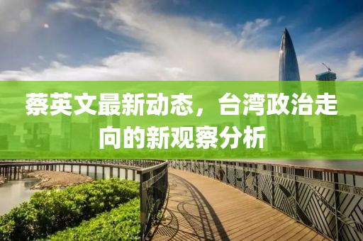 蔡英文最新動態(tài)，臺灣政治走向的新觀察分析
