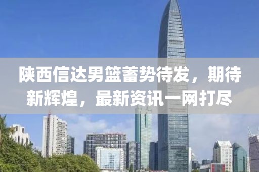 陜西信達(dá)男籃蓄勢待發(fā)，期待新輝煌，最新資訊一網(wǎng)打盡