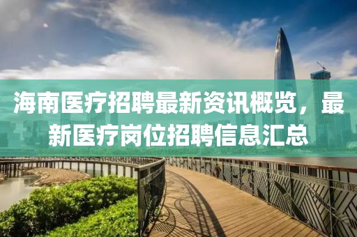 海南醫(yī)療招聘最新資訊概覽，最新醫(yī)療崗位招聘信息匯總