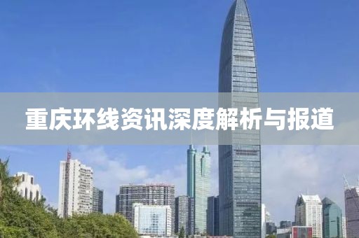 重慶環(huán)線資訊深度解析與報道