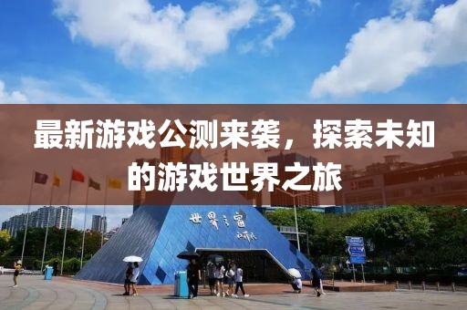 最新游戲公測來襲，探索未知的游戲世界之旅