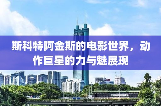 斯科特阿金斯的電影世界，動作巨星的力與魅展現(xiàn)