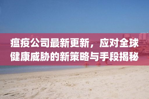瘟疫公司最新更新，應(yīng)對全球健康威脅的新策略與手段揭秘