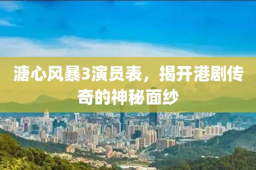 溏心風暴3演員表，揭開港劇傳奇的神秘面紗